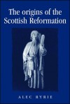 The Origins of the Scottish Reformation - Alec Ryrie