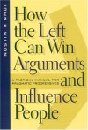 How the Left Can Win Arguments and Influence People: A Tactical Manual for Pragmatic Progressives - John K. Wilson