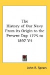 The History of Our Navy from Its Origin to the Present Day 1775 to 1897 V4 - John R. Spears