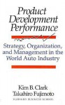 Product Development Performance: Strategy, Organization, and Management in the World Auto Industry - Kim B. Clark, Takahiro Fujimoto, Takahiro Fujumoto