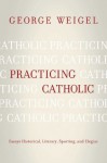 Practicing Catholic: Essays Historical, Literary, Sporting, and Elegaic - George Weigel