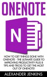 OneNote: How To Get Things Done With OneNote - The Ultimate Guide To Improving Productivity And Getting Things Done With OneNote, Plus 8 Tips And Tricks To Get The Most Out Of OneNote! - Alexander Jenkins