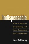 Indispensable: How to Become the Company That Your Customers Can't Live Without - Joe Calloway