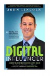 Digital Influencer: A Guide to Achieving Influencer Status Online - John E Lincoln