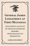 General James Longstreet at First Manassas: Longstreet's Account of the Battle from His Memoirs, From Manassas to Appomattox - James Longstreet