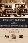 John Gary Anderson and his Maverick Motor Company: The Rise and Fall of Henry Ford's Rock Hill Rival - J. Edward Lee