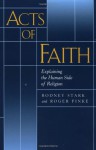 Acts of Faith: Explaining the Human Side of Religion - Rodney Stark, Roger Finke