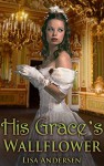 Regency Romance: His Grace's Wallflower (Military Regency Duke Aristocracy Arranged Marriage Historical) (Regency Victorian Military Fantasy Romance) - Lisa Andersen