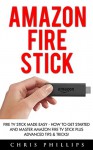 Amazon Fire Stick: Fire TV Stick Made Easy - How To Get Started And Master Amazon Fire TV Stick Plus Advanced Tips & Tricks! (How To Use Fire Stick, Amazon Fire TV Stick User Guide, Streaming) - Chris Phillips