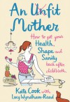 An Unfit Mother: How to Get Your Health, Shape and Sanity Back After Childbirth - Kate Cook, Lucy Wyndham-Read