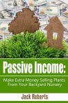 Passive Income: Make Extra Money Selling Plants From Your Backyard Nursery (Retirement, Extra Income, Easy Money, Gardening) - Jack Roberts