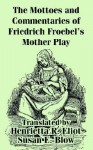 The Mottoes and Commentaries of Friedrich Froebel's Mother Play - Friedrich Froebel, Susan Blow, Henrietta Eliot