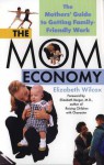 The Mom Economy: The Mothers's Guide to Getting Family-Friendly Work - Elizabeth Wilcox, Elizabeth Berger