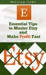 Etsy: Essential Tips to Master Etsy and Make Profit Fast (Etsy, etsy business, etsy marketing) - William Gore