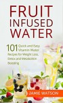 Fruit Infused Water: 101 Fruit Infused Water Recipes for Weight Loss, Detox and Metabolism Boosting Vitamin Water - Jamie Watson