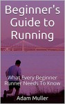 Beginner's Guide to Running: What Every Beginner Runner Needs To Know - Adam Muller