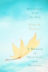 Beginning With the End: A Memoir of Twin Loss and Healing - Mary R. Morgan