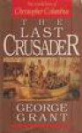 The Last Crusader: The Untold Story Of Christopher Columbus - George Grant