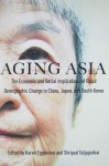 Aging Asia: The Economic and Social Implications of Rapid Demographic Change in China, Japan, and South Korea - Karen Eggleston, Shripad Tuljapurkar