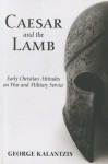 Caesar and the Lamb: Early Christian Attitudes on War and Military Service - George Kalantzis