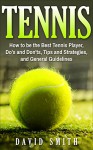 Tennis: How to be the Best Tennis Player, Dos and Don'ts, Tips and Strategies, and General Guidelines (Sports, Tips, Strategies, Fitness) - David Smith