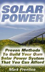 Solar Power: Proven Methods To Build Your Own Solar Power System That You Can Afford: (Off Grid Solar Power Systems, Solar Power Systems For Homes ) (Home ... Power System, How To Live Off The Grid) - Mark Prentice