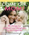 Come On, Mom!: 75 Things for Mothers and Daughters to Do Together - Cynthia MacGregor