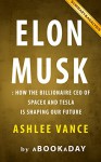 Elon Musk: How the Billionaire CEO of SpaceX and Tesla is shaping our Future by Ashlee Vance | Summary & Analysis - aBookaDay, Elon Musk