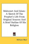 Mahomet and Islam: A Sketch of the Prophet's Life from Original Sources and a Brief Outline of His Religion - William Muir