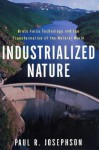 Industrialized Nature: Brute Force Technology and the Transformation of the Natural World - Paul R. Josephson