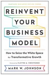 Reinvent Your Business Model: How to Seize the White Space for Transformative Growth - Mark W. Johnson