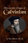 The Gnostic Origins of Calvinism - Ken Johnson