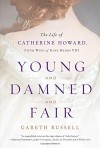 Young and Damned and Fair: The Life of Catherine Howard, Fifth Wife of King Henry VIII - Gareth Russell