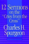 Twelve Sermons on the Cries from the Cross - Charles H. Spurgeon