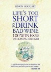 Life's Too Short To Drink Bad Wine: 100 Wines For The Discerning Drinker - Simon Hoggart