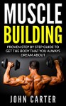 Muscle Building: Beginners Handbook - Proven Step By Step Guide To Get The Body You Always Dreamed About (Muscle Building, Diet, Nutrition, Fitness) - John Carter