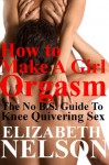 How To Make A Girl Orgasm: The No B.S. Guide to Knee Quivering Sex - Elizabeth Nelson