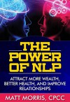 Self Help: The Power of NLP: Attract More Wealth, Better Health, And Improve Relationships (Self help, Self help books, Anxiety self help, Self help for ... NLP for dummies, NLP for beginners) - Matt Morris