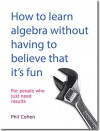 How to learn algebra without having to believe that it's fun: For people who just need results - Phil Cohen