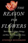 The Reason for Flowers: Their History, Culture, Biology, and How They Change Our Lives - Stephen Buchmann