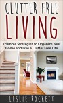 Clutter Free: 7 Days to Organize Your Home and Living a Clutter-Free Life ! (declutter your life, declutter your home, declutter and organize Book 1) - Leslie Rockett, Clutter Free, Declutter