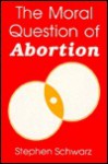 The Moral Question of Abortion - Stephen D. Schwarz