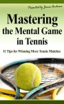 Mastering the Mental Game in Tennis: 11 Tips for Winning More Tennis Matches - Jamie Andrews