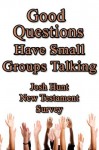 Good Questions Have Small Groups Talking -- New Testament Survey - Josh Hunt