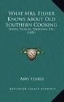 What Mrs. Fisher Knows About Old Southern Cooking: Soups, Pickles, Preserves, Etc. (1881) - Abby Fisher