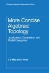 More Concise Algebraic Topology: Localization, Completion, and Model Categories - J.P. May