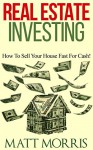 Real Estate Investing: How To Sell Your House Fast For Cash! (how to sell your house fast, how to sell your own home, how to sell a house fast, real estate investing, how to sell your house Book 1) - Matt Morris