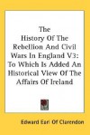 The History of the Rebellion and Civil Wars in England V3: To Which Is Added an Historical View of the Affairs of Ireland - Edward Hyde, 1st Earl of Clarendon