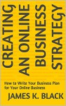 Creating an Online Business Strategy: How to Write Your Business Plan for Your Online Business - James K. Black