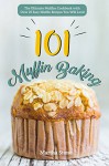 Muffin Baking 101: The Ultimate Muffins Cookbook with Over 25 Easy Muffin Recipes You Will Love! - Martha Stone